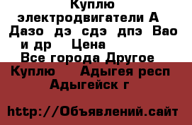 Куплю электродвигатели А4, Дазо, дэ, сдэ, дпэ, Вао и др. › Цена ­ 100 000 - Все города Другое » Куплю   . Адыгея респ.,Адыгейск г.